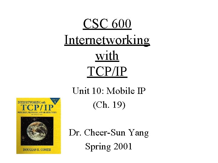CSC 600 Internetworking with TCP/IP Unit 10: Mobile IP (Ch. 19) Dr. Cheer-Sun Yang