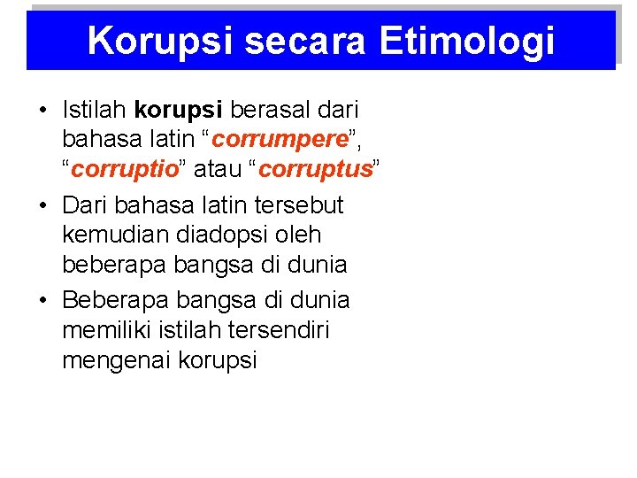 Korupsi secara Etimologi • Istilah korupsi berasal dari bahasa latin “corrumpere”, “corruptio” atau “corruptus”