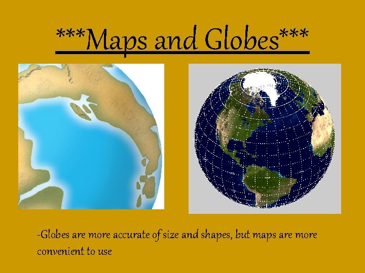 ***Maps and Globes*** -Globes are more accurate of size and shapes, but maps are