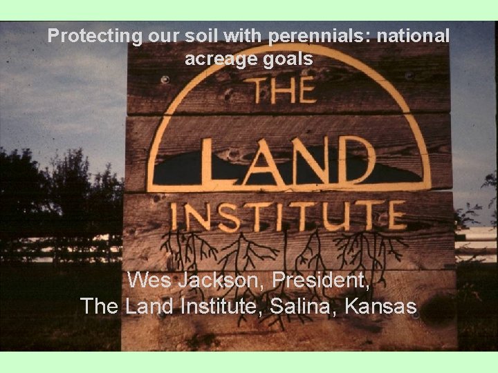 Protecting our soil with perennials: national acreage goals Wes Jackson, President, The Land Institute,
