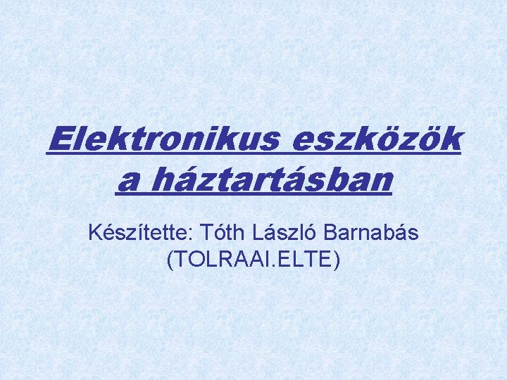 Elektronikus eszközök a háztartásban Készítette: Tóth László Barnabás (TOLRAAI. ELTE) 