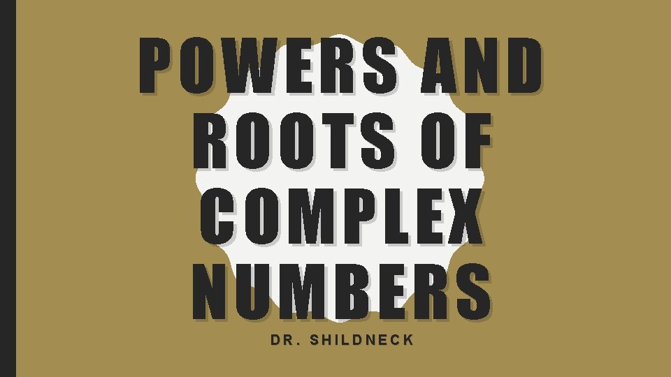 POWERS AND ROOTS OF COMPLEX NUMBERS DR. SHILDNECK 