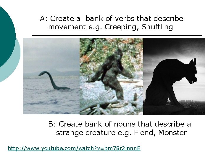 A: Create a bank of verbs that describe movement e. g. Creeping, Shuffling B: