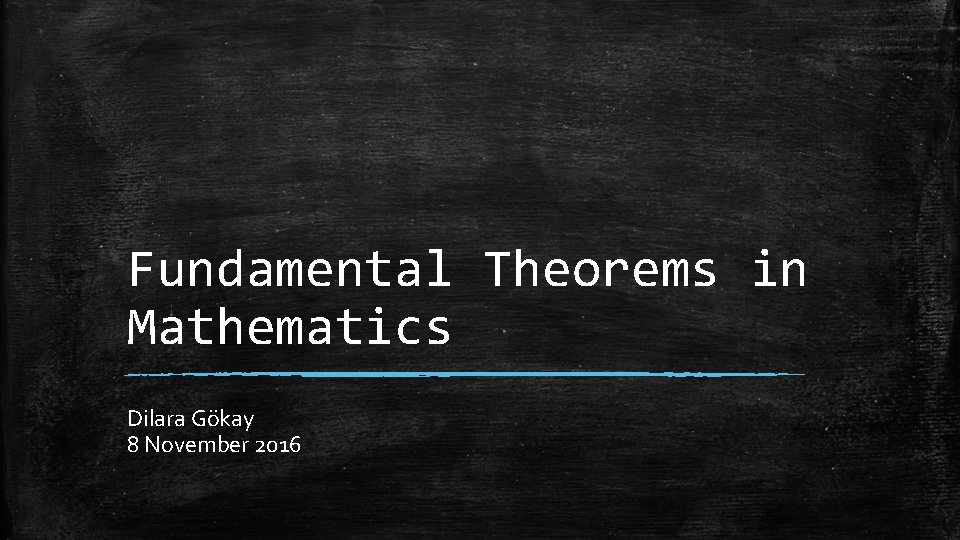 Fundamental Theorems in Mathematics Dilara Gökay 8 November 2016 