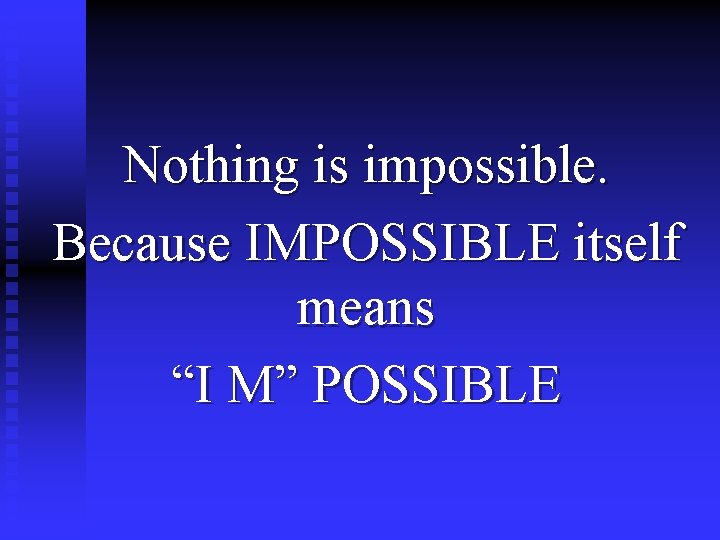 Nothing is impossible. Because IMPOSSIBLE itself means “I M” POSSIBLE 