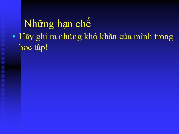 Những hạn chế • Hãy ghi ra những khó khăn của mình trong học