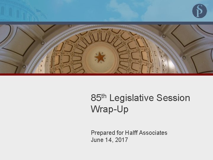 85 th Legislative Session Wrap-Up Prepared for Halff Associates June 14, 2017 