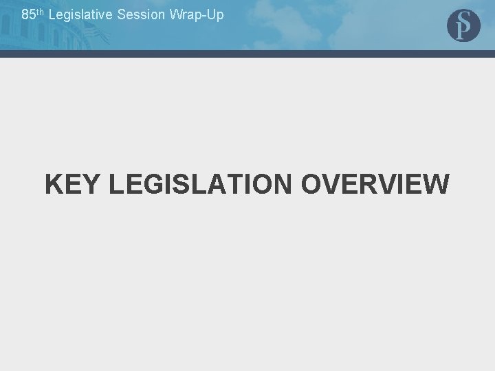 85 th Legislative Session Wrap-Up KEY LEGISLATION OVERVIEW 