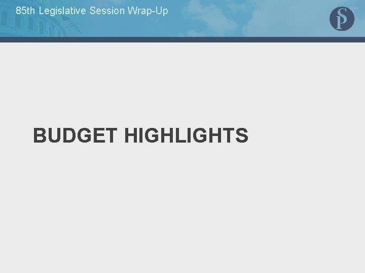 85 th Legislative Session Wrap-Up BUDGET HIGHLIGHTS 