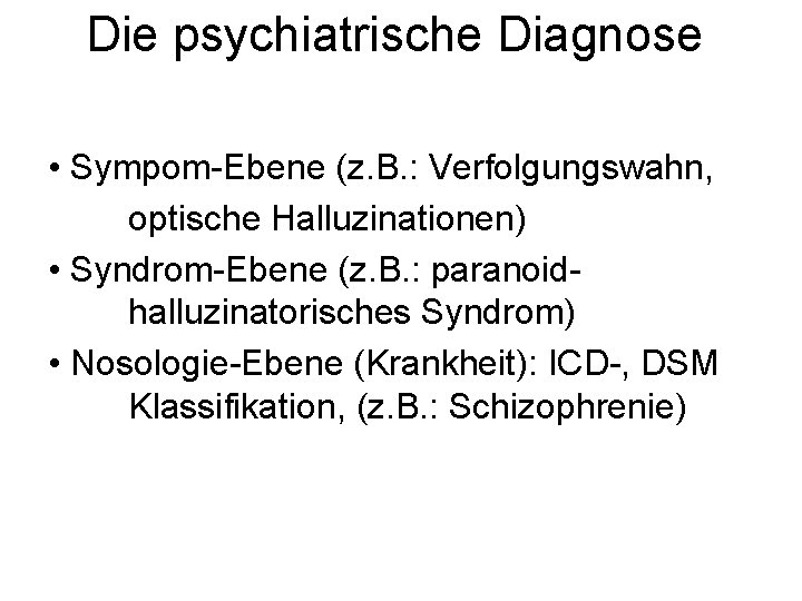 Die psychiatrische Diagnose • Sympom-Ebene (z. B. : Verfolgungswahn, optische Halluzinationen) • Syndrom-Ebene (z.