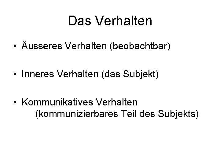 Das Verhalten • Äusseres Verhalten (beobachtbar) • Inneres Verhalten (das Subjekt) • Kommunikatives Verhalten