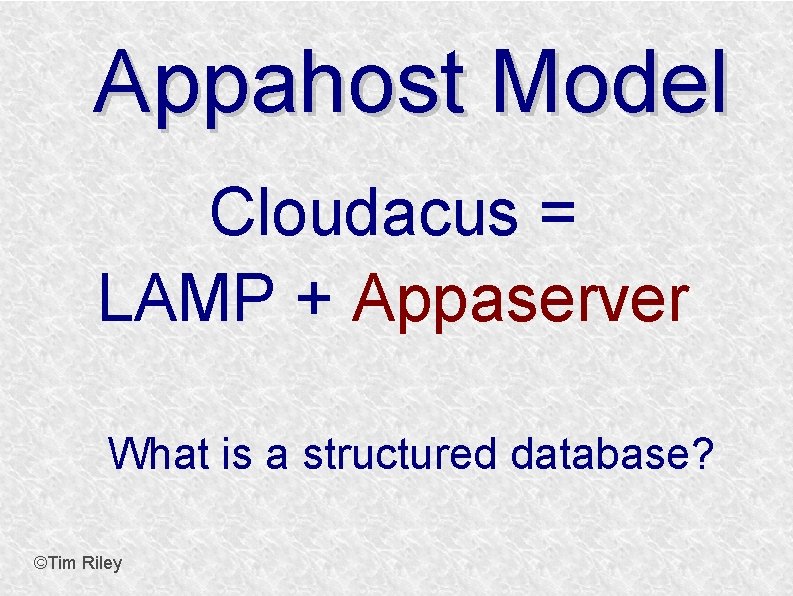 Appahost Model Cloudacus = LAMP + Appaserver What is a structured database? ©Tim Riley