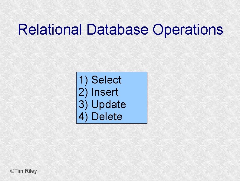 Relational Database Operations 1) Select 2) Insert 3) Update 4) Delete ©Tim Riley 