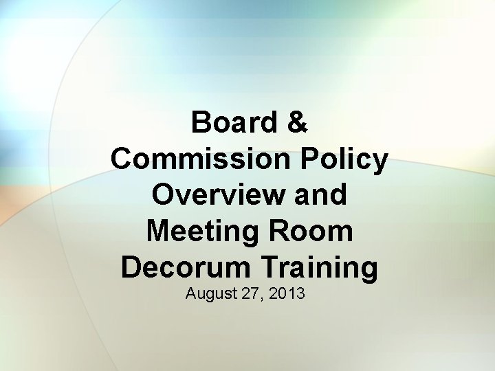 Board & Commission Policy Overview and Meeting Room Decorum Training August 27, 2013 