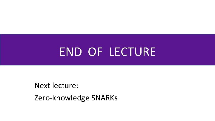 END OF LECTURE Next lecture: Zero-knowledge SNARKs 