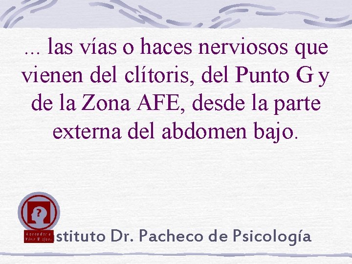 . . . las vías o haces nerviosos que vienen del clítoris, del Punto