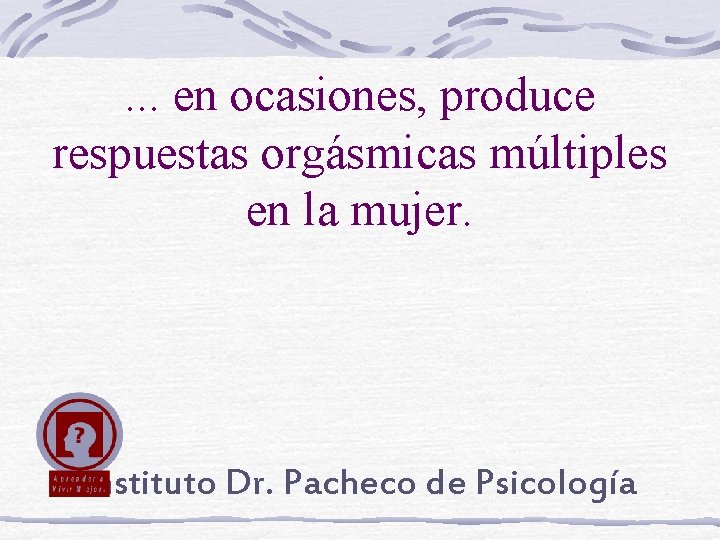 . . . en ocasiones, produce respuestas orgásmicas múltiples en la mujer. Instituto Dr.