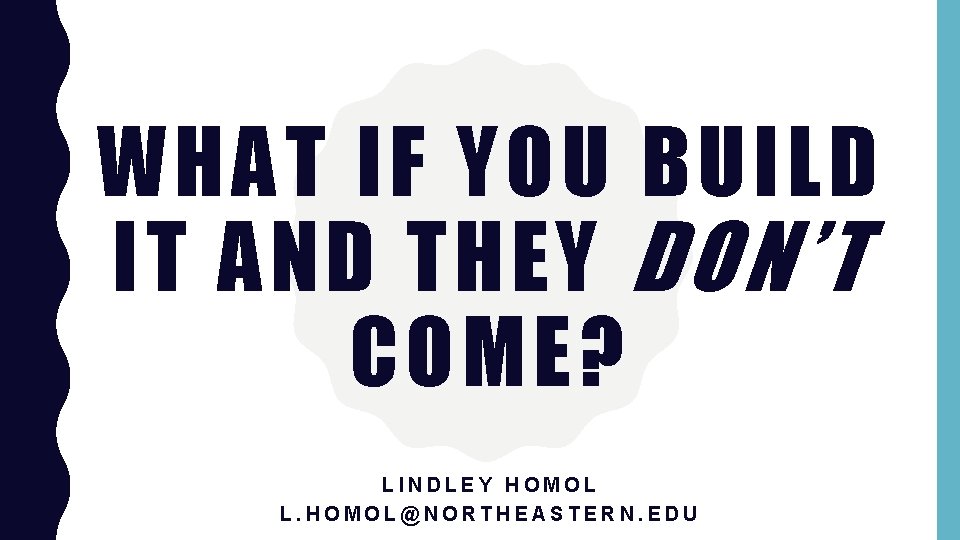 WHAT IF YOU BUILD IT AND THEY DON’T COME? LINDLEY HOMOL L. HOMOL@NORTHEASTERN. EDU