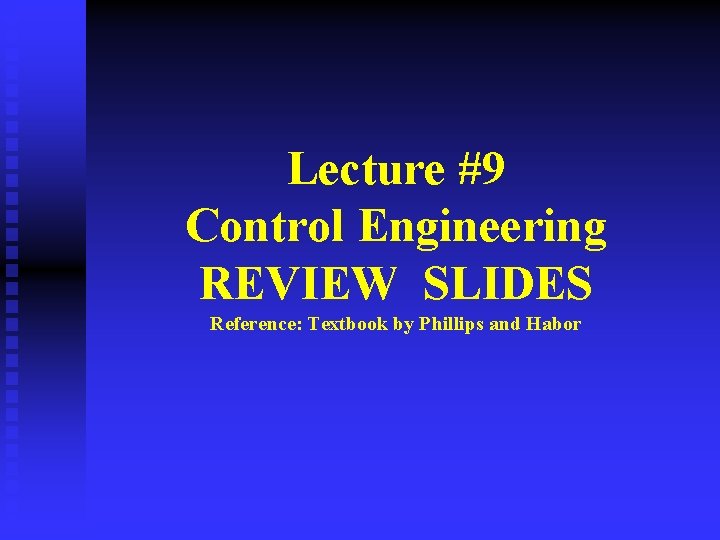 Lecture #9 Control Engineering REVIEW SLIDES Reference: Textbook by Phillips and Habor 