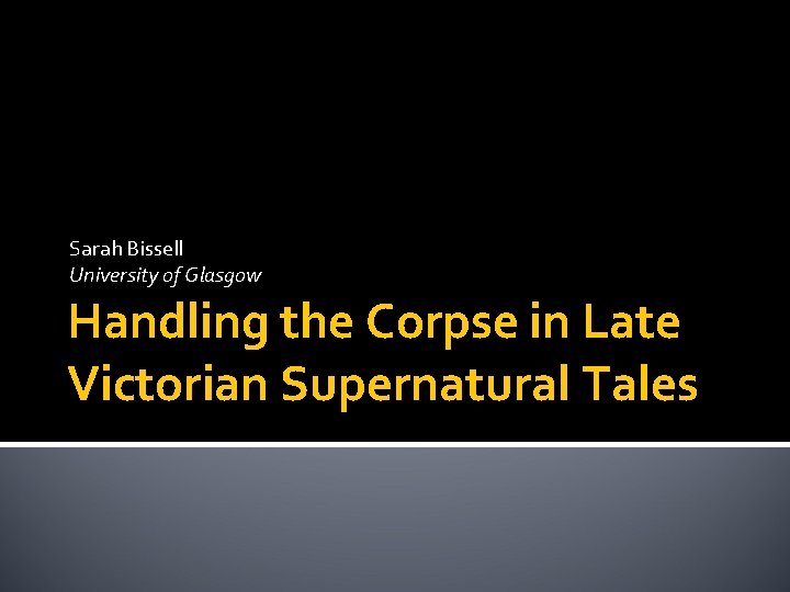 Sarah Bissell University of Glasgow Handling the Corpse in Late Victorian Supernatural Tales 