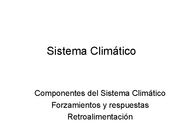 Sistema Climático Componentes del Sistema Climático Forzamientos y respuestas Retroalimentación 