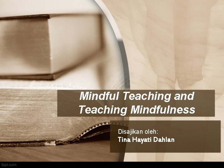 Mindful Teaching and Teaching Mindfulness Disajikan oleh: Tina Hayati Dahlan 