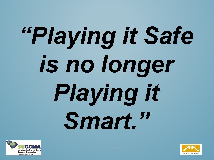 “Playing it Safe is no longer Playing it Smart. ” 13 