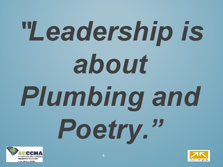 “Leadership is about Plumbing and Poetry. ” 6 