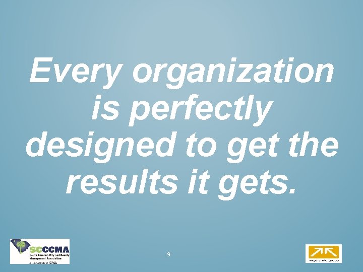 Every organization is perfectly designed to get the results it gets. 9 