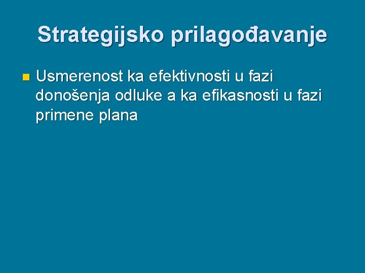 Strategijsko prilagođavanje n Usmerenost ka efektivnosti u fazi donošenja odluke a ka efikasnosti u