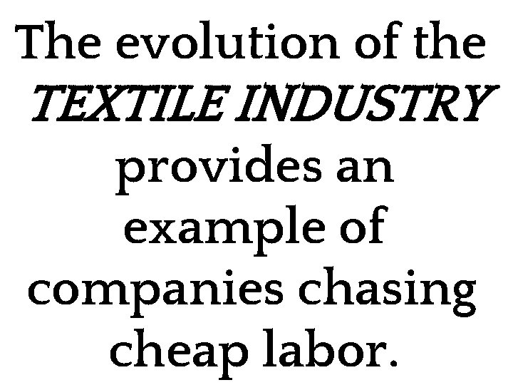 The evolution of the TEXTILE INDUSTRY provides an example of companies chasing cheap labor.