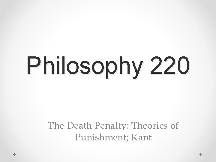 Philosophy 220 The Death Penalty: Theories of Punishment; Kant 