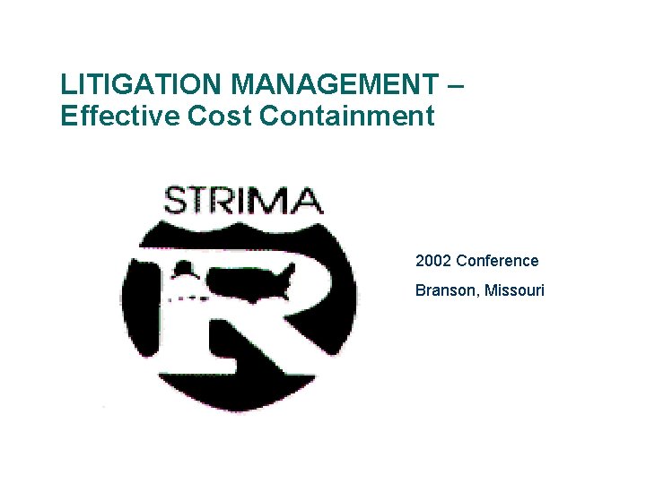 LITIGATION MANAGEMENT – Effective Cost Containment 2002 Conference Branson, Missouri 