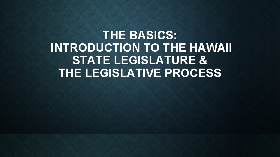 THE BASICS: INTRODUCTION TO THE HAWAII STATE LEGISLATURE & THE LEGISLATIVE PROCESS 