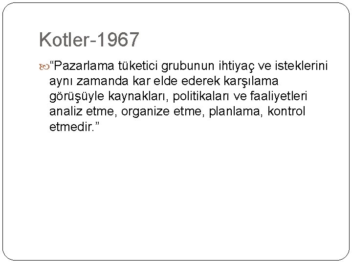 Kotler-1967 “Pazarlama tüketici grubunun ihtiyaç ve isteklerini aynı zamanda kar elde ederek karşılama görüşüyle