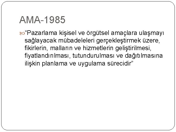 AMA-1985 “Pazarlama kişisel ve örgütsel amaçlara ulaşmayı sağlayacak mübadeleleri gerçekleştirmek üzere, fikirlerin, malların ve