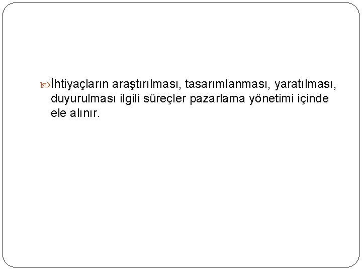  İhtiyaçların araştırılması, tasarımlanması, yaratılması, duyurulması ilgili süreçler pazarlama yönetimi içinde ele alınır. 