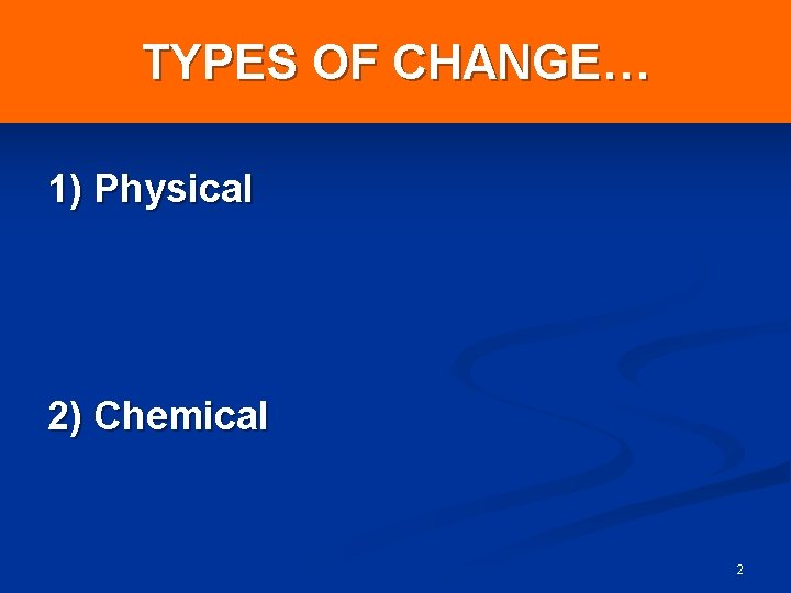 TYPES OF CHANGE… 1) Physical 2) Chemical 2 TYPES OF CHANGE… 1) Physical 2) Chemical 2
