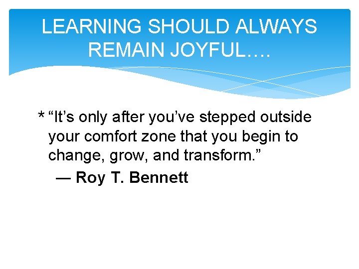 LEARNING SHOULD ALWAYS REMAIN JOYFUL…. * “It’s only after you’ve stepped outside your comfort