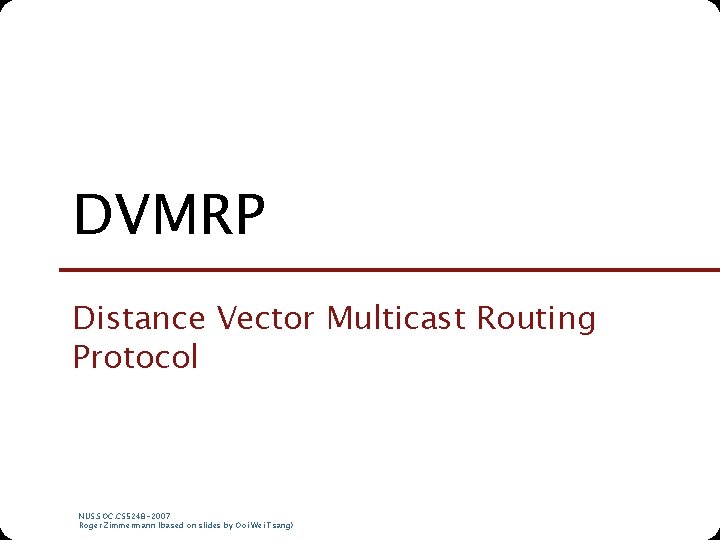 DVMRP Distance Vector Multicast Routing Protocol NUS. SOC. CS 5248 -2007 Roger Zimmermann (based
