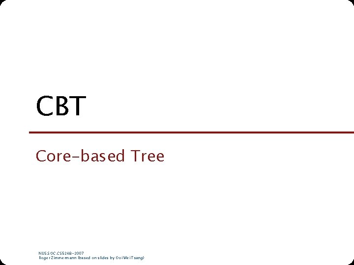 CBT Core-based Tree NUS. SOC. CS 5248 -2007 Roger Zimmermann (based on slides by
