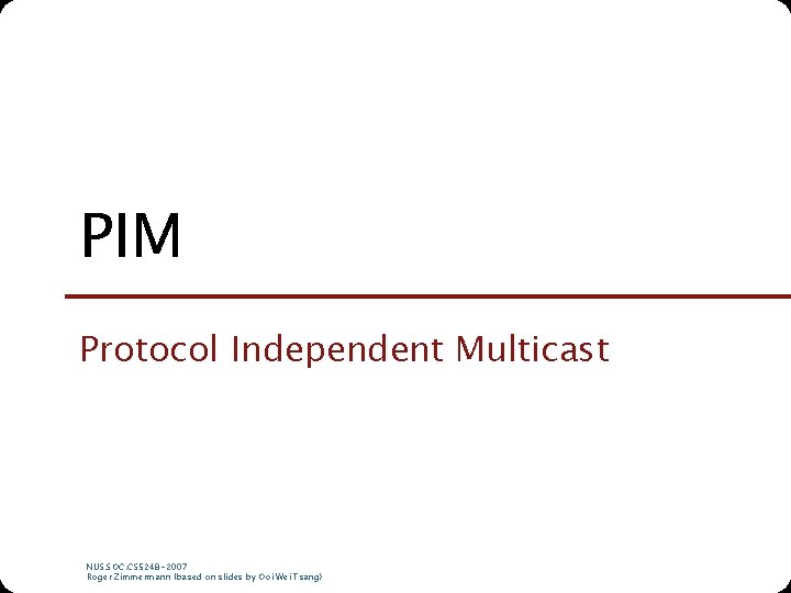 PIM Protocol Independent Multicast NUS. SOC. CS 5248 -2007 Roger Zimmermann (based on slides