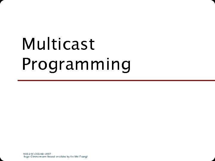 Multicast Programming NUS. SOC. CS 5248 -2007 Roger Zimmermann (based on slides by Ooi