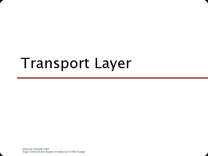 Transport Layer NUS. SOC. CS 5248 -2007 Roger Zimmermann (based on slides by Ooi