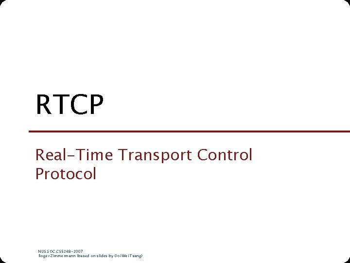 RTCP Real-Time Transport Control Protocol NUS. SOC. CS 5248 -2007 Roger Zimmermann (based on