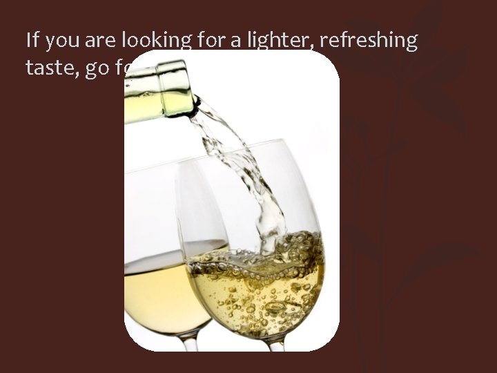 If you are looking for a lighter, refreshing taste, go for the white wine!