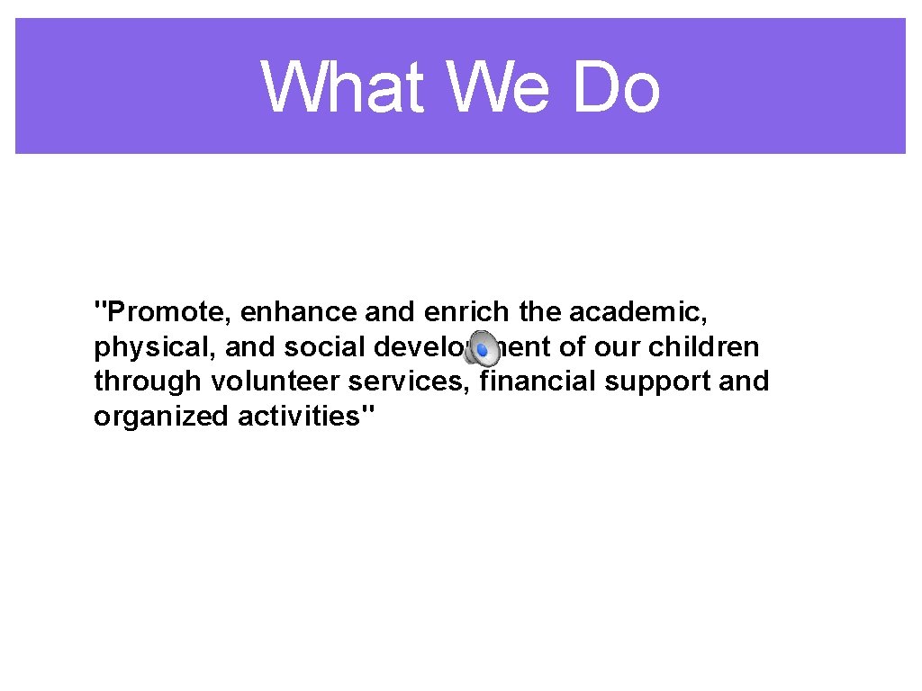 What We Do "Promote, enhance and enrich the academic, physical, and social development of