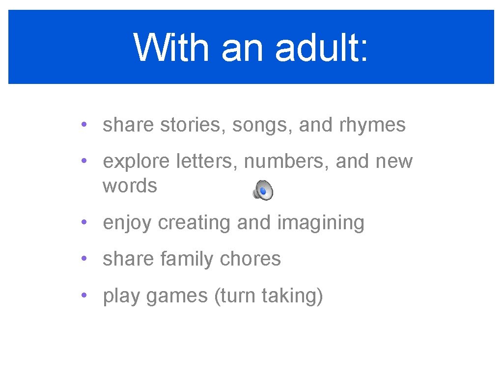 With an adult: • share stories, songs, and rhymes • explore letters, numbers, and
