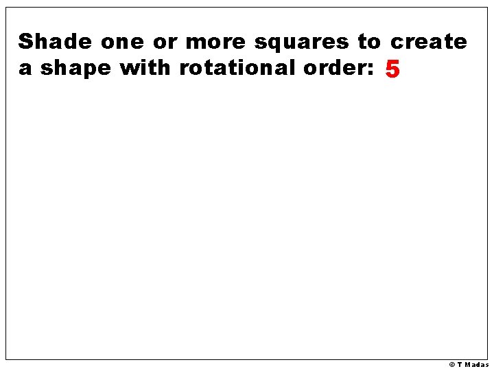 Shade one or more squares to create a shape with rotational order: 5 ©