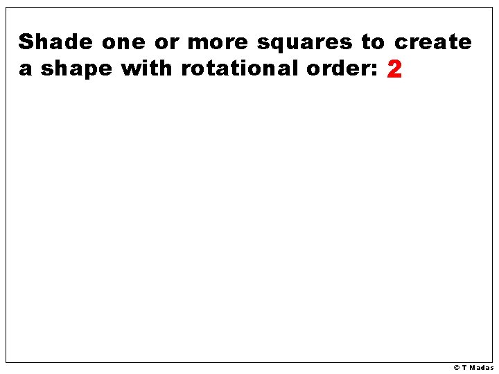 Shade one or more squares to create a shape with rotational order: 2 ©